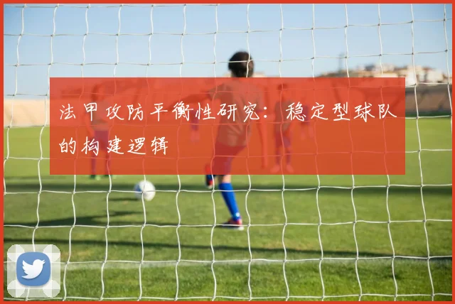 法甲攻防平衡性研究：稳定型球队的构建逻辑