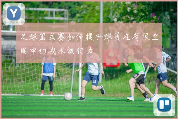 足球笼式赛如何提升球员在有限空间中的战术执行力