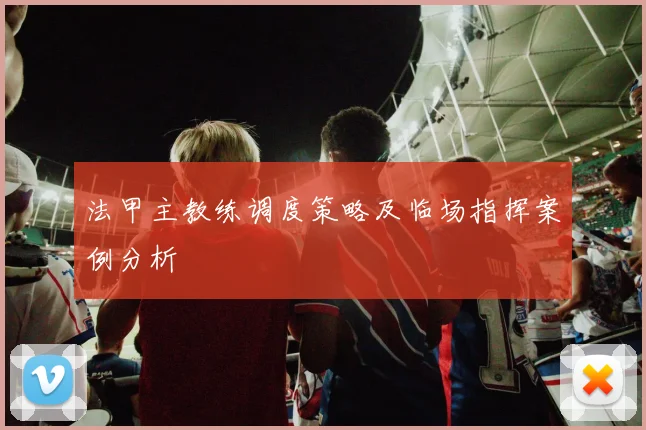 法甲主教练调度策略及临场指挥案例分析