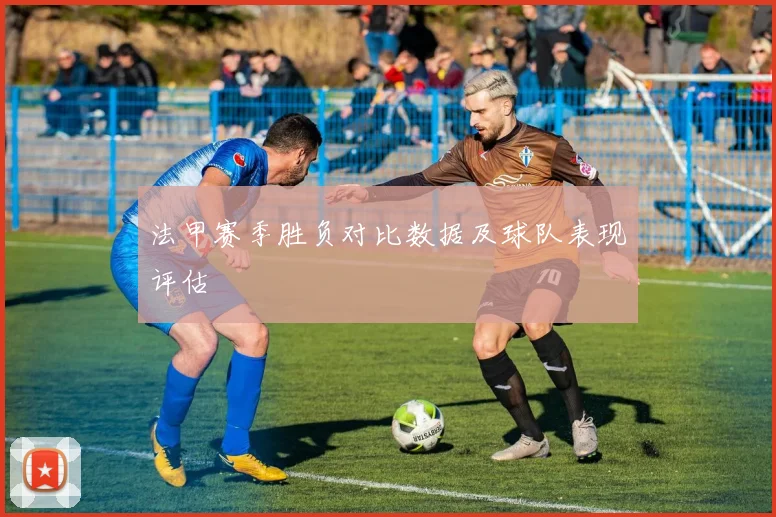 法甲赛季胜负对比数据及球队表现评估