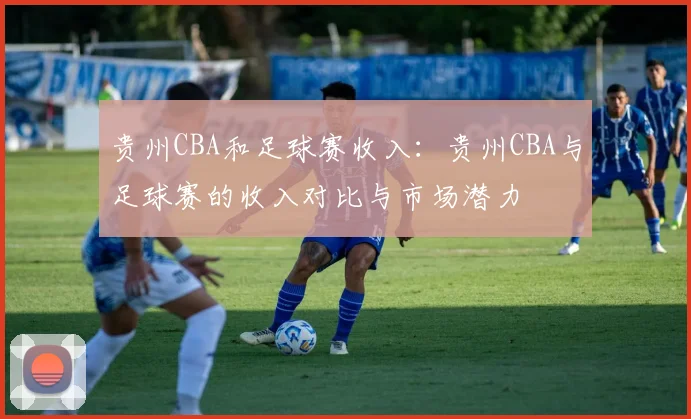贵州CBA和足球赛收入：贵州CBA与足球赛的收入对比与市场潜力