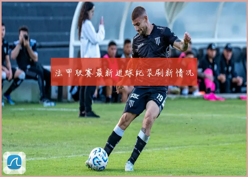 法甲联赛最新进球纪录刷新情况