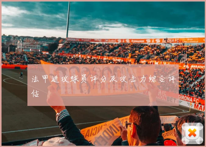法甲进攻球员评分及攻击力综合评估