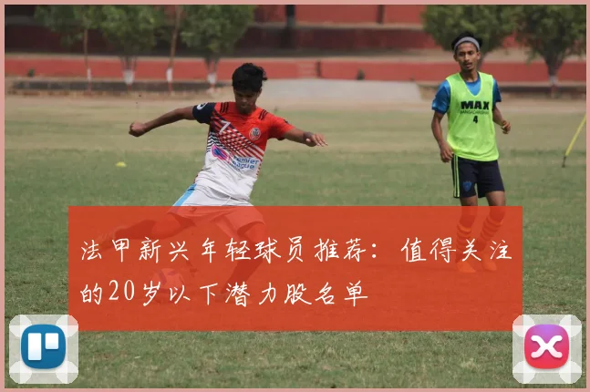 法甲新兴年轻球员推荐：值得关注的20岁以下潜力股名单