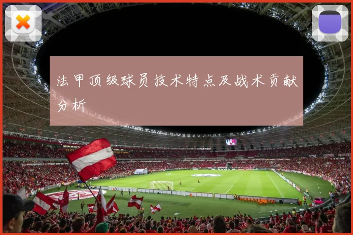法甲顶级球员技术特点及战术贡献分析