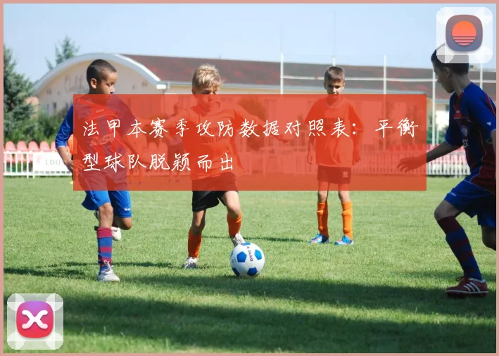 法甲本赛季攻防数据对照表：平衡型球队脱颖而出