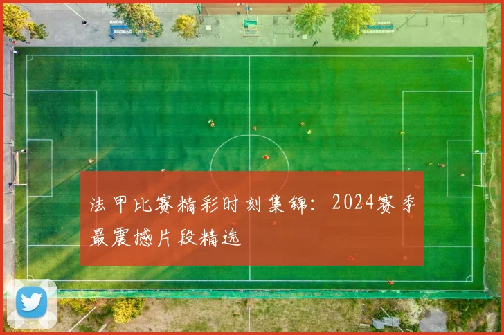 法甲比赛精彩时刻集锦：2024赛季最震撼片段精选
