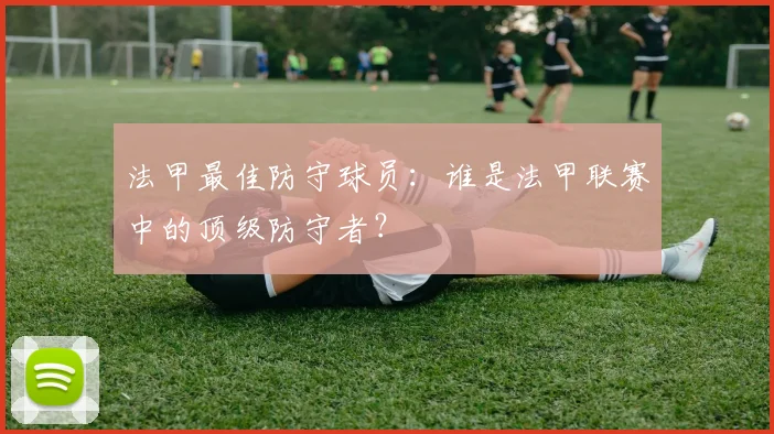 法甲最佳防守球员：谁是法甲联赛中的顶级防守者？